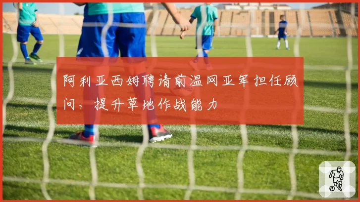 阿利亚西姆聘请前温网亚军担任顾问，提升草地作战能力