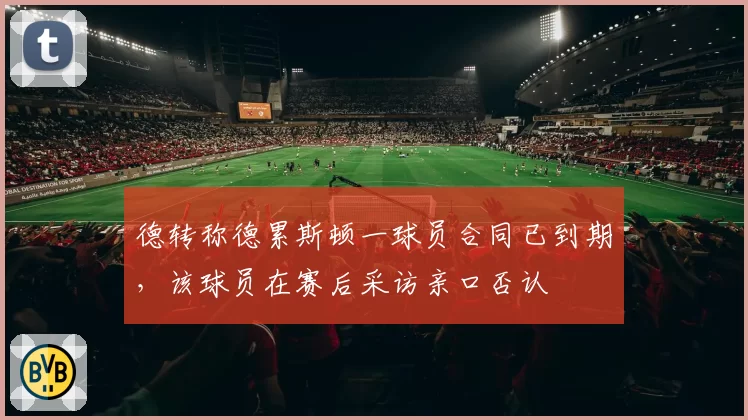 德转称德累斯顿一球员合同已到期,该球员在赛后采访亲口否认