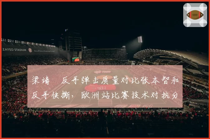 梁靖崑反手弹击质量对比张本智和反手快撕，欧洲站比赛技术对抗分析