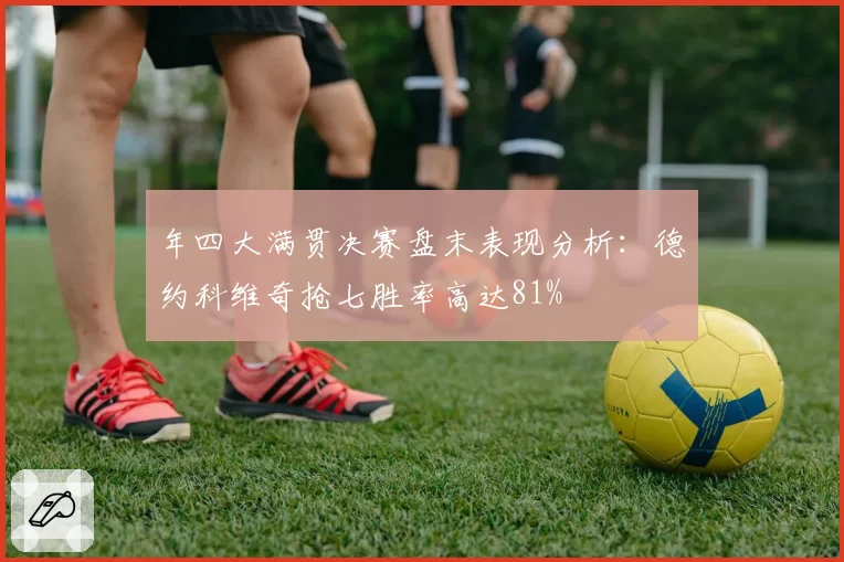 年四大满贯决赛盘末表现分析:德约科维奇抢七胜率高达81%