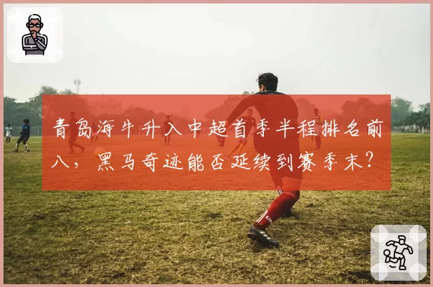 青岛海牛升入中超首季半程排名前八，黑马奇迹能否延续到赛季末？