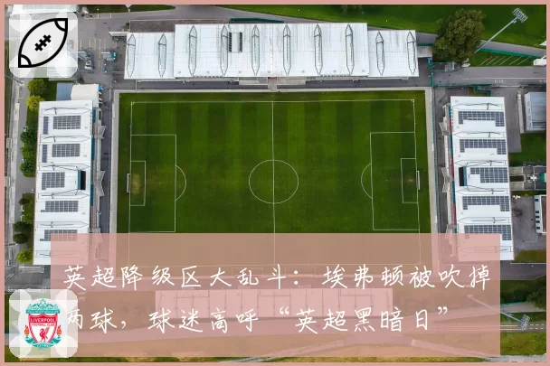 英超降级区大乱斗:埃弗顿被吹掉两球,球迷高呼“英超黑暗日”