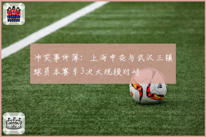 冲突事件簿：上海申花与武汉三镇球员本赛季3次大规模对峙