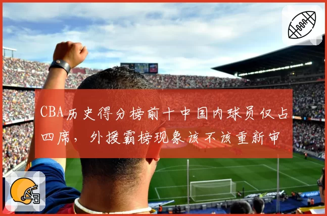 CBA历史得分榜前十中国内球员仅占四席,外援霸榜现象该不该重新审视?