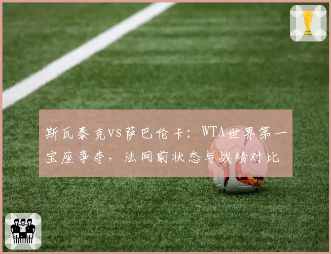 斯瓦泰克vs萨巴伦卡：WTA世界第一宝座争夺，法网前状态与战绩对比