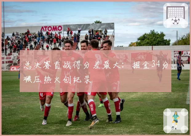 总决赛首战得分差最大:掘金34分碾压热火创纪录