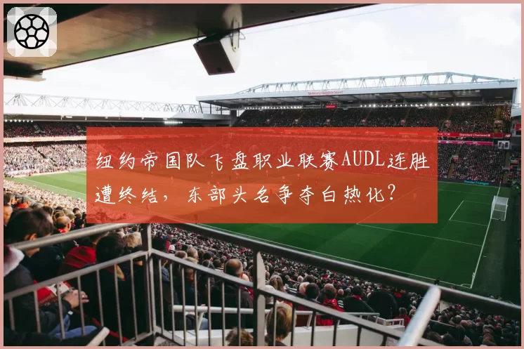 纽约帝国队飞盘职业联赛AUDL连胜遭终结，东部头名争夺白热化？