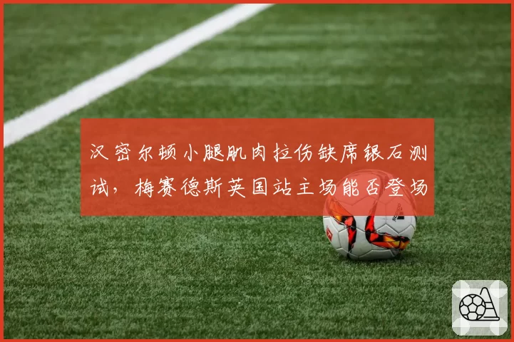 汉密尔顿小腿肌肉拉伤缺席银石测试，梅赛德斯英国站主场能否登场？