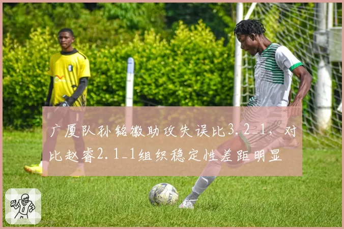 广厦队孙铭徽助攻失误比3.2_1，对比赵睿2.1_1组织稳定性差距明显