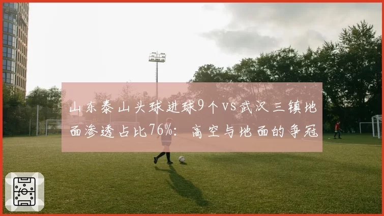 山东泰山头球进球9个vs武汉三镇地面渗透占比76%:高空与地面的争冠技术流之争
