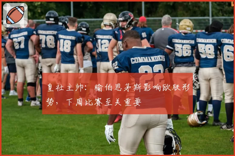 皇社主帅：输伯恩茅斯影响欧联形势，下周比赛至关重要